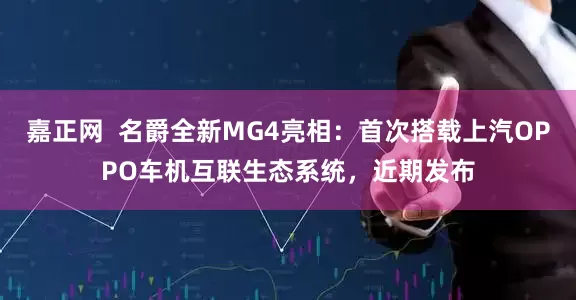 嘉正网  名爵全新MG4亮相：首次搭载上汽OPPO车机互联生态系统，近期发布