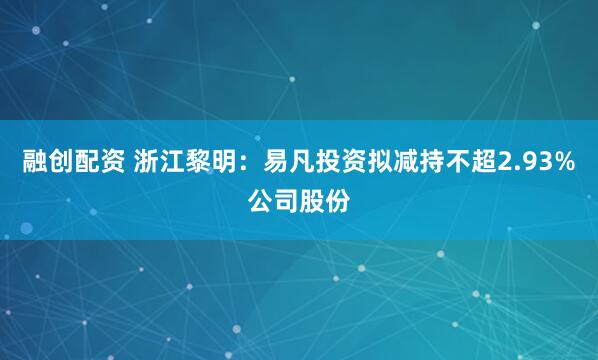 融创配资 浙江黎明：易凡投资拟减持不超2.93%公司股份