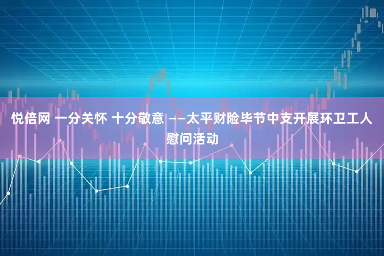 悦倍网 一分关怀 十分敬意 ——太平财险毕节中支开展环卫工人慰问活动