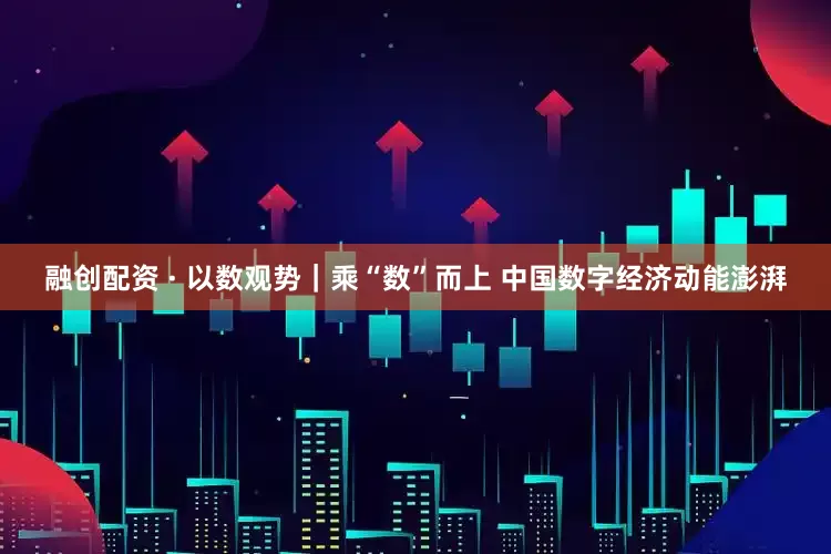 融创配资 · 以数观势｜乘“数”而上 中国数字经济动能澎湃