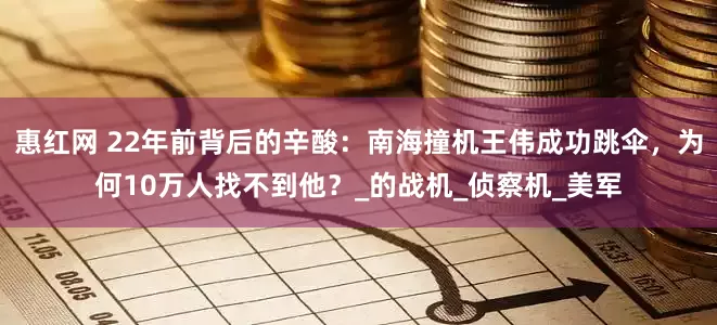 惠红网 22年前背后的辛酸：南海撞机王伟成功跳伞，为何10万人找不到他？_的战机_侦察机_美军
