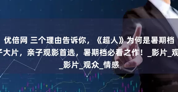 优倍网 三个理由告诉你，《超人》为何是暑期档最佳亲子大片，亲子观影首选，暑期档必看之作！_影片_观众_情感