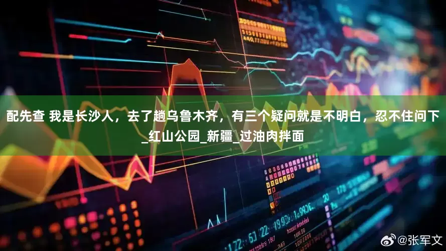 配先查 我是长沙人，去了趟乌鲁木齐，有三个疑问就是不明白，忍不住问下_红山公园_新疆_过油肉拌面