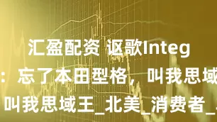 汇盈配资 讴歌Integra中期改款：忘了本田型格，叫我思域王_北美_消费者_车型