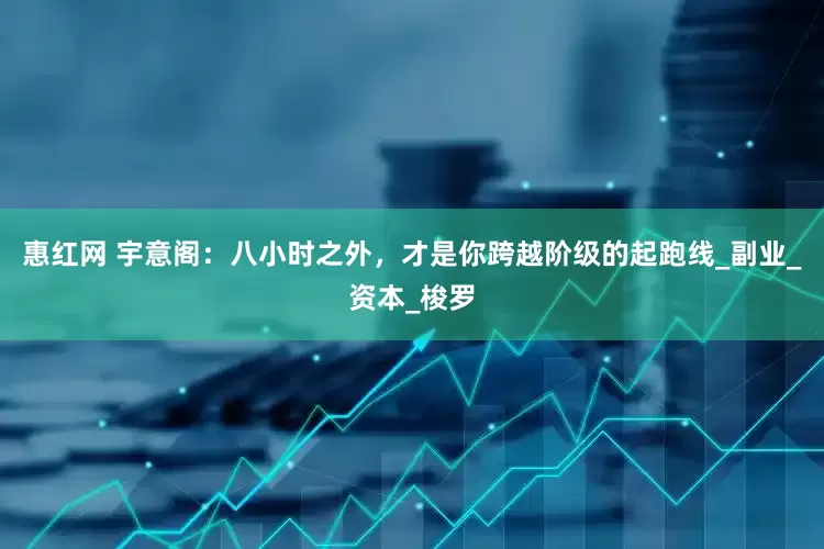 惠红网 宇意阁：八小时之外，才是你跨越阶级的起跑线_副业_资本_梭罗