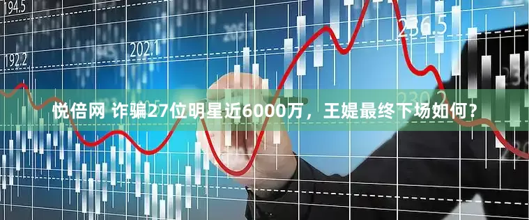悦倍网 诈骗27位明星近6000万，王媞最终下场如何？