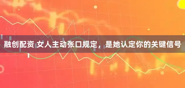 融创配资 女人主动张口规定，是她认定你的关键信号