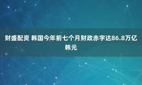 财盛配资 韩国今年前七个月财政赤字达86.8万亿韩元