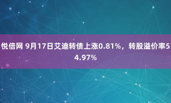 悦倍网 9月17日艾迪转债上涨0.81%，转股溢价率54.97%