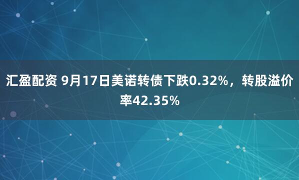 汇盈配资 9月17日美诺转债下跌0.32%，转股溢价率42.35%