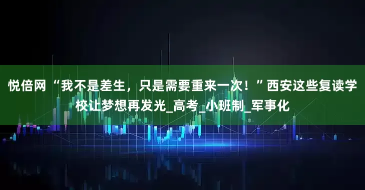 悦倍网 “我不是差生，只是需要重来一次！”西安这些复读学校让梦想再发光_高考_小班制_军事化