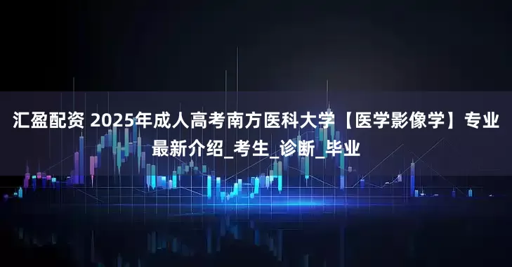 汇盈配资 2025年成人高考南方医科大学【医学影像学】专业最新介绍_考生_诊断_毕业