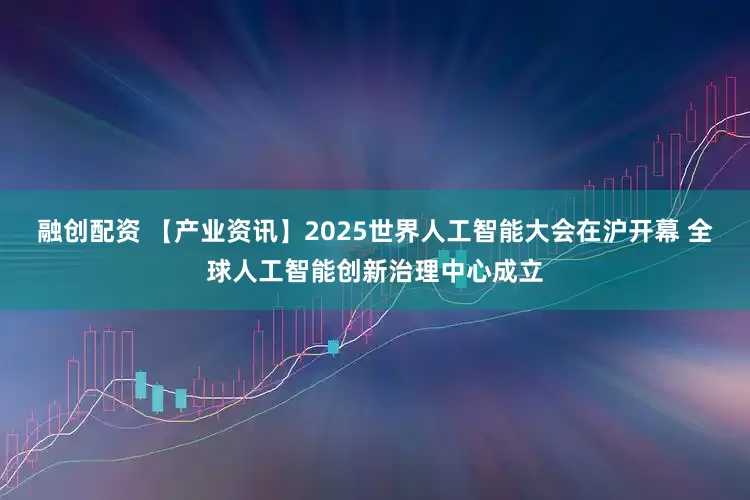 融创配资 【产业资讯】2025世界人工智能大会在沪开幕 全球人工智能创新治理中心成立
