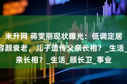 米升网 蒋雯丽现状曝光：低调定居英国，59岁容颜衰老，儿子遗传父亲长相？_生活_顾长卫_事业
