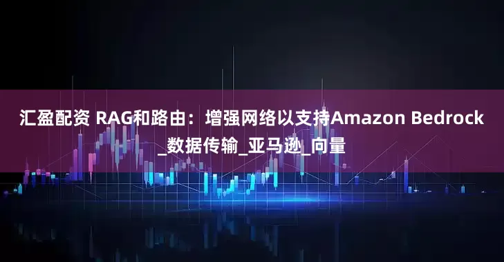 汇盈配资 RAG和路由：增强网络以支持Amazon Bedrock_数据传输_亚马逊_向量