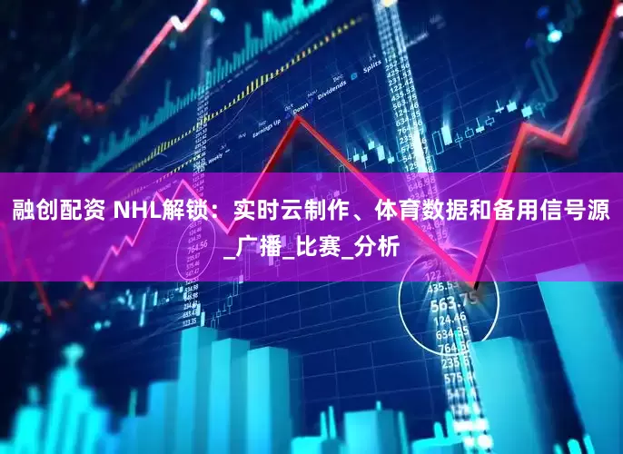 融创配资 NHL解锁：实时云制作、体育数据和备用信号源_广播_比赛_分析