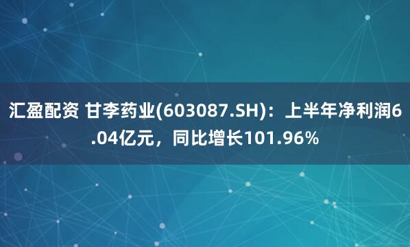 汇盈配资 甘李药业(603087.SH)：上半年净利润6.04亿元，同比增长101.96%