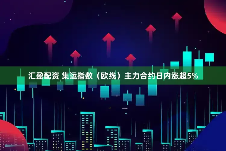 汇盈配资 集运指数（欧线）主力合约日内涨超5%