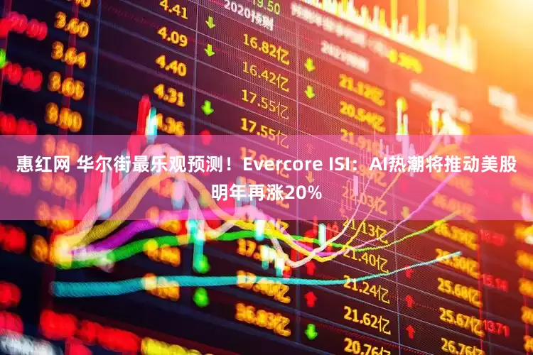 惠红网 华尔街最乐观预测！Evercore ISI：AI热潮将推动美股明年再涨20%