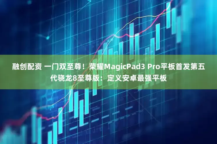 融创配资 一门双至尊！荣耀MagicPad3 Pro平板首发第五代骁龙8至尊版：定义安卓最强平板