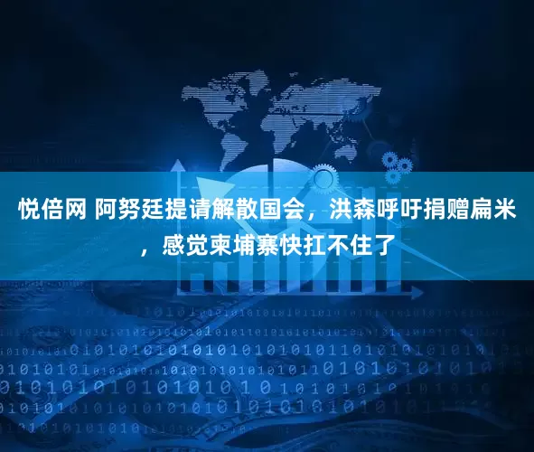 悦倍网 阿努廷提请解散国会，洪森呼吁捐赠扁米，感觉柬埔寨快扛不住了