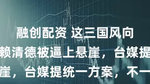 融创配资 这三国风向大变，将赖清德被逼上悬崖，台媒提统一方案，不一般