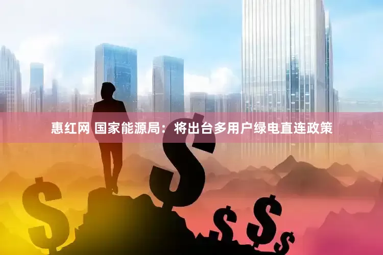 惠红网 国家能源局：将出台多用户绿电直连政策