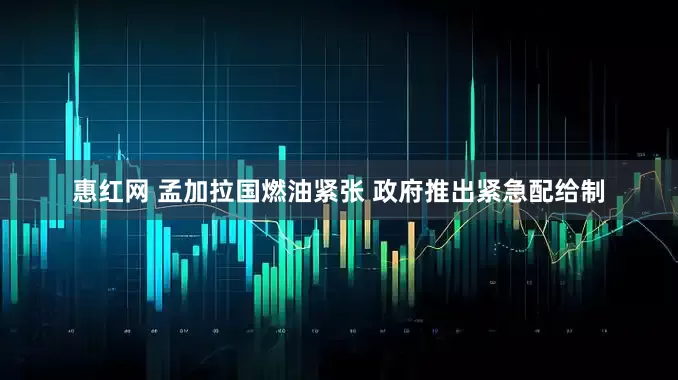 惠红网 孟加拉国燃油紧张 政府推出紧急配给制