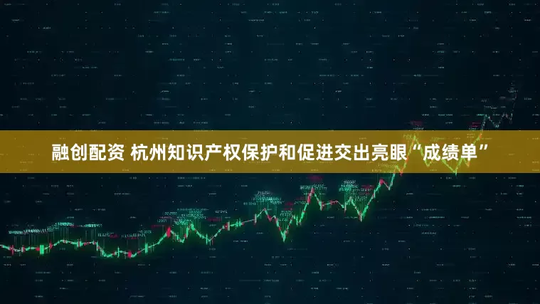 融创配资 杭州知识产权保护和促进交出亮眼“成绩单”