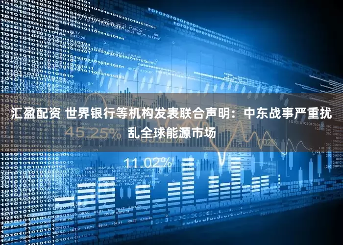 汇盈配资 世界银行等机构发表联合声明：中东战事严重扰乱全球能源市场